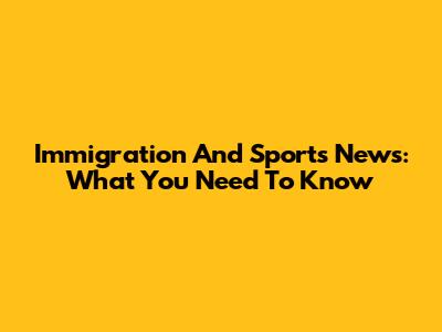 Immigration And Sports News: What You Need To Know