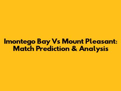 Imontego Bay Vs Mount Pleasant: Match Prediction & Analysis