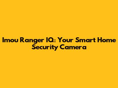 Imou Ranger IQ: Your Smart Home Security Camera