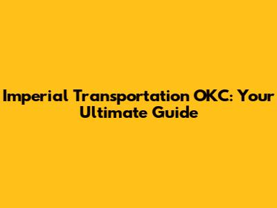 Imperial Transportation OKC: Your Ultimate Guide