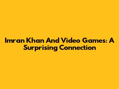 Imran Khan And Video Games: A Surprising Connection