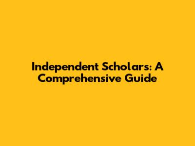Independent Scholars: A Comprehensive Guide