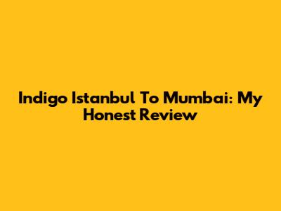 Indigo Istanbul To Mumbai: My Honest Review