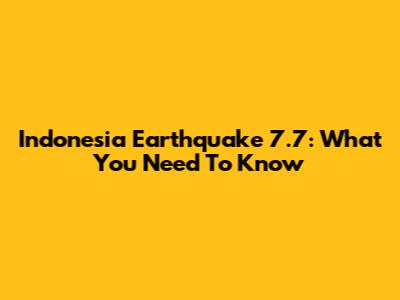 Indonesia Earthquake 7.7: What You Need To Know