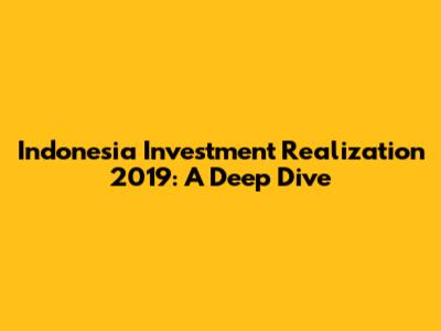 Indonesia Investment Realization 2019: A Deep Dive