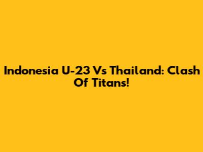Indonesia U-23 Vs Thailand: Clash Of Titans!