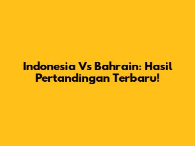 Indonesia Vs Bahrain: Hasil Pertandingan Terbaru!