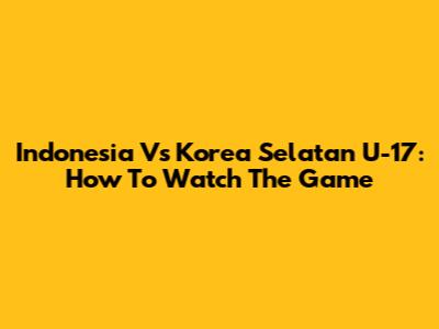 Indonesia Vs Korea Selatan U-17: How To Watch The Game