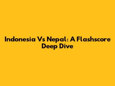 Indonesia Vs Nepal: A Flashscore Deep Dive
