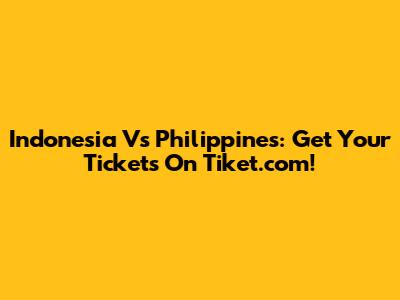 Indonesia Vs Philippines: Get Your Tickets On Tiket.com!