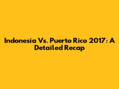 Indonesia Vs. Puerto Rico 2017: A Detailed Recap
