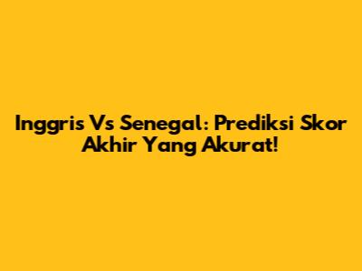 Inggris Vs Senegal: Prediksi Skor Akhir Yang Akurat!