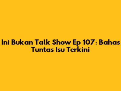 Ini Bukan Talk Show Ep 107: Bahas Tuntas Isu Terkini