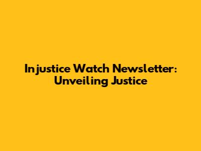 Injustice Watch Newsletter: Unveiling Justice