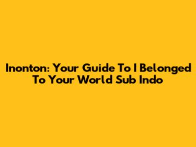 Inonton: Your Guide To 'I Belonged To Your World' Sub Indo
