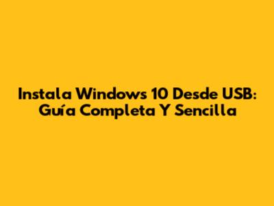 Instala Windows 10 Desde USB: Guía Completa Y Sencilla