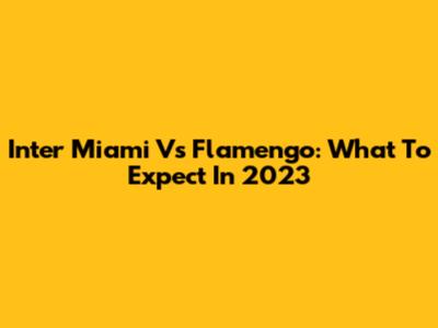 Inter Miami Vs Flamengo: What To Expect In 2023