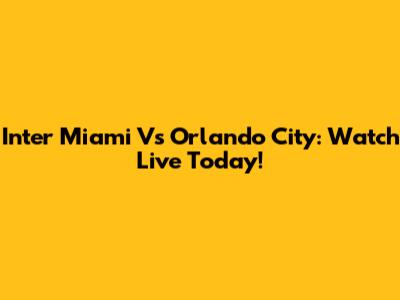 Inter Miami Vs Orlando City: Watch Live Today!