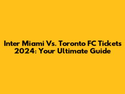 Inter Miami Vs. Toronto FC Tickets 2024: Your Ultimate Guide