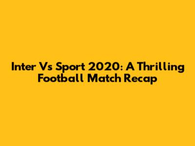 Inter Vs Sport 2020: A Thrilling Football Match Recap