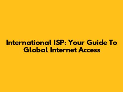 International ISP: Your Guide To Global Internet Access
