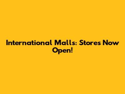 International Malls: Stores Now Open!