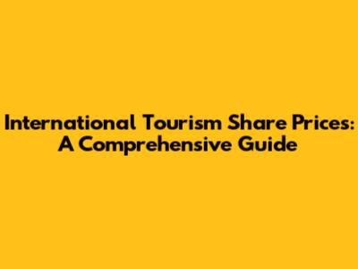 International Tourism Share Prices: A Comprehensive Guide