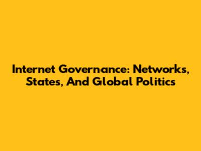 Internet Governance: Networks, States, And Global Politics