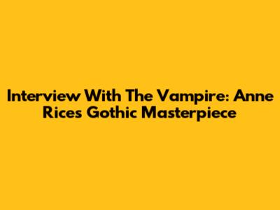 Interview With The Vampire: Anne Rice's Gothic Masterpiece