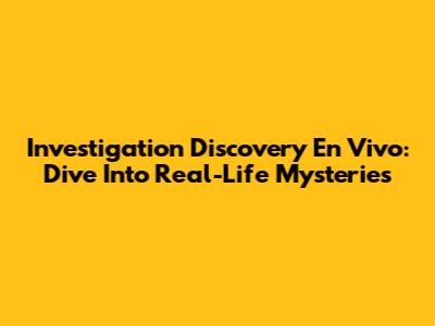 Investigation Discovery En Vivo: Dive Into Real-Life Mysteries