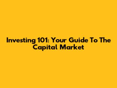 Investing 101: Your Guide To The Capital Market