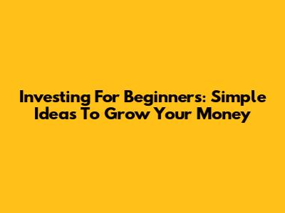 Investing For Beginners: Simple Ideas To Grow Your Money