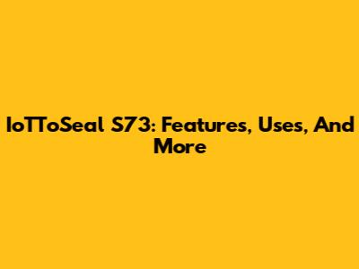 IoTToSeal S73: Features, Uses, And More