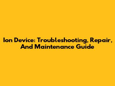 Ion Device: Troubleshooting, Repair, And Maintenance Guide
