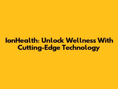 IonHealth: Unlock Wellness With Cutting-Edge Technology