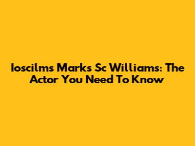 Ioscilms Marks Sc Williams: The Actor You Need To Know