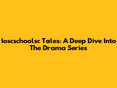 Ioscschoolsc Tales: A Deep Dive Into The Drama Series