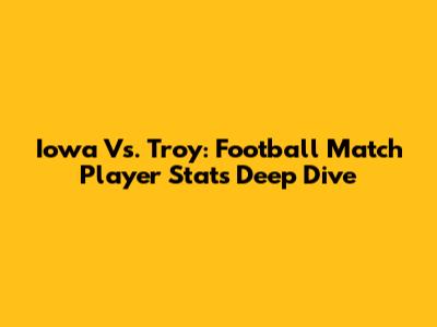 Iowa Vs. Troy: Football Match Player Stats Deep Dive