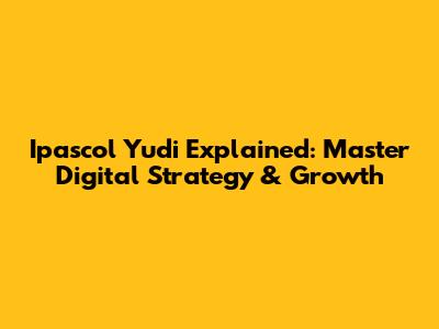 Ipascol Yudi Explained: Master Digital Strategy & Growth