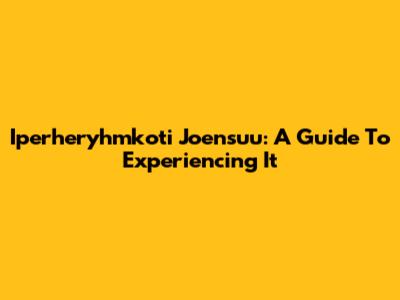Iperheryhmkoti Joensuu: A Guide To Experiencing It