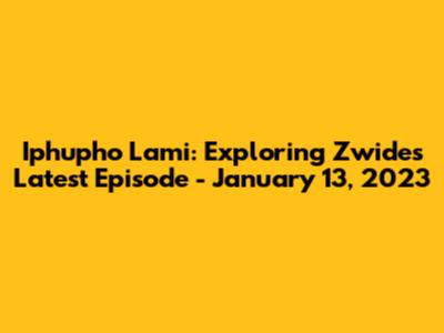 Iphupho Lami: Exploring Zwide's Latest Episode - January 13, 2023