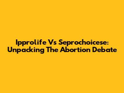 Ipprolife Vs Seprochoicese: Unpacking The Abortion Debate