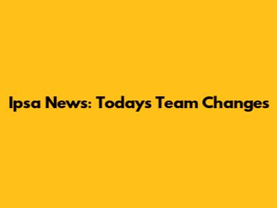 Ipsa News: Today's Team Changes