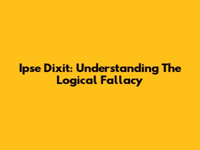 Ipse Dixit: Understanding The Logical Fallacy