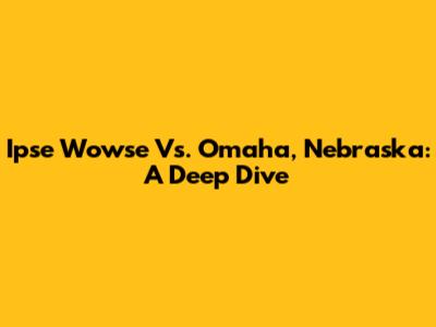 Ipse Wowse Vs. Omaha, Nebraska: A Deep Dive