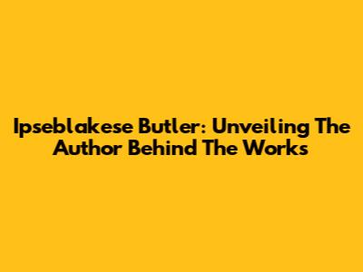 Ipseblakese Butler: Unveiling The Author Behind The Works