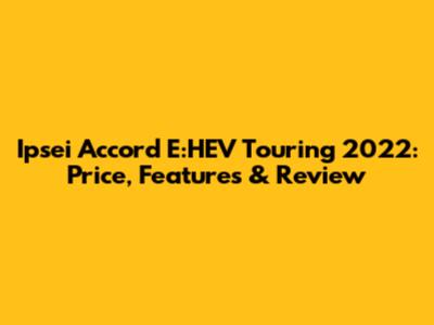 Ipsei Accord E:HEV Touring 2022: Price, Features & Review