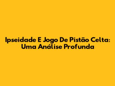 Ipseidade E Jogo De Pistão Celta: Uma Análise Profunda