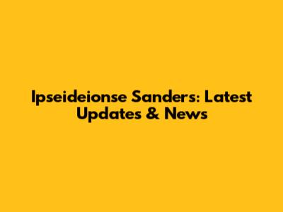 Ipseideionse Sanders: Latest Updates & News