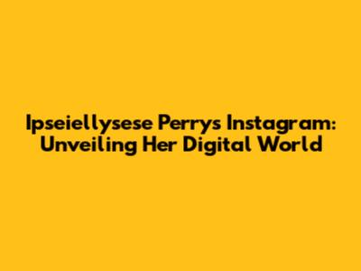 Ipseiellysese Perry's Instagram: Unveiling Her Digital World